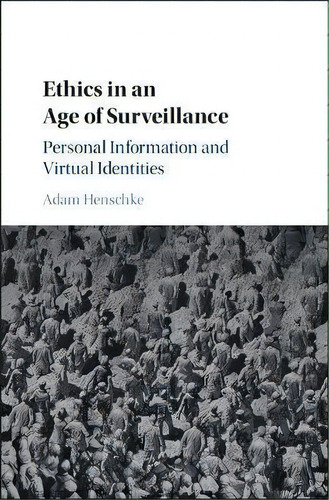 Ethics In An Age Of Surveillance : Personal Information And Virtual Identities, De Adam Henschke. Editorial Cambridge University Press, Tapa Dura En Inglés, 2017