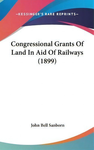Congressional Grants Of Land In Aid Of Railways (1899), De John Bell Sanborn. Kessinger's Rare Reprints, Vol. 1. Editorial Kessinger Publishing, Tapa Dura En Inglés, 1899