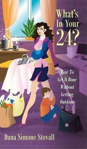 What's In Your 24? How To Get It Done Without Getting Outdone, De Dana Simone Stovall. Editorial Outskirts Press, Tapa Dura En Inglés