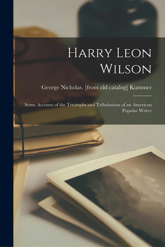 Harry Leon Wilson; Some Account Of The Truimphs And Tribulations Of An American Popular Writer, De Kummer, George Nicholas., Vol. 1. Editorial Hassell Street Pr, Tapa Blanda En Inglés