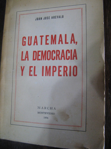 Guatemala, La Democracia Y El Imperio. Juan José Arévalo.