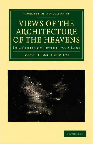 Cambridge Library Collection - Astronomy: Views Of The Architecture Of The Heavens: In A Series O..., De John Pringle Nichol. Editorial Cambridge University Press, Tapa Blanda En Inglés