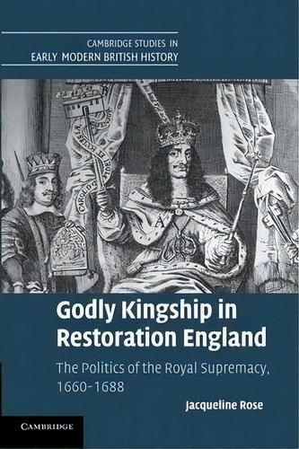 Cambridge Studies In Early Modern British History: Godly Kingship In Restoration England: The Pol..., De Jacqueline Rose. Editorial Cambridge University Press, Tapa Blanda En Inglés