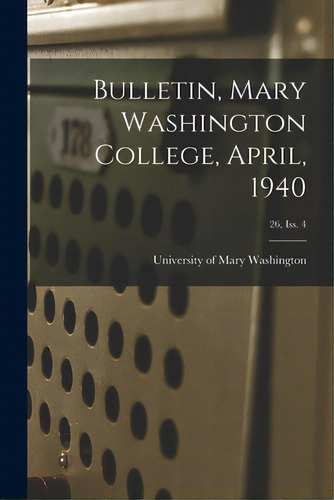 Bulletin, Mary Washington College, April, 1940; 26, Iss. 4, De University Of Mary Washington. Editorial Hassell Street Pr, Tapa Blanda En Inglés