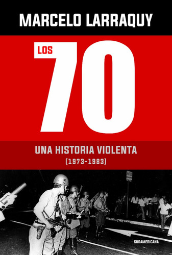 Los 70 - Una Historia Violenta 1973-1983 - Marcelo Larraquy
