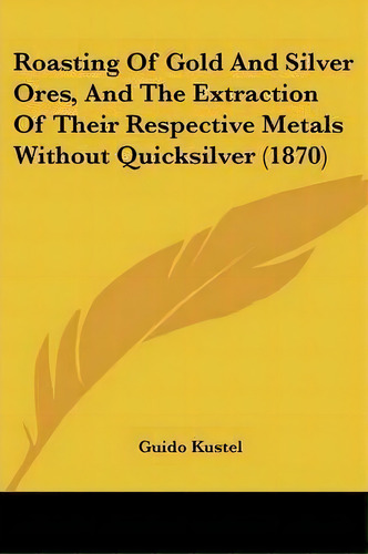 Roasting Of Gold And Silver Ores, And The Extraction Of Their Respective Metals Without Quicksilv..., De Guido Kustel. Editorial Kessinger Publishing, Tapa Blanda En Inglés