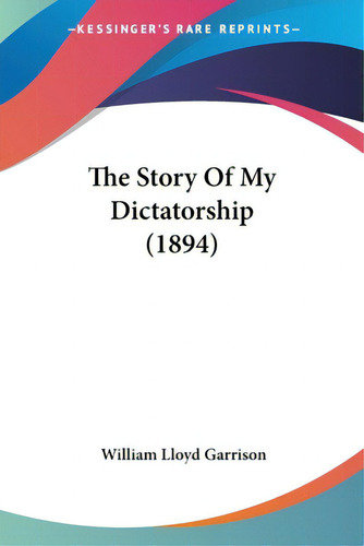 The Story Of My Dictatorship (1894), De Garrison, William Lloyd. Editorial Kessinger Pub Llc, Tapa Blanda En Inglés