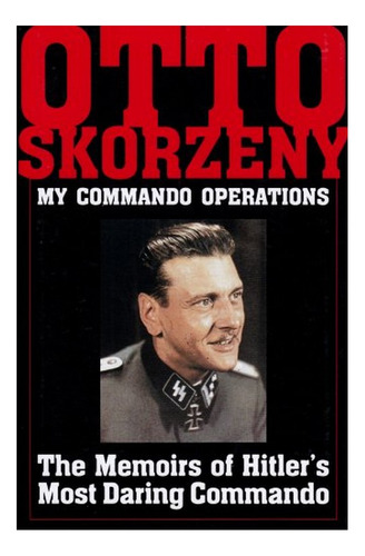 Otto Skorzeny: My Commando Erations: The Memoirs Of Hi. Eb01