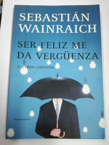 Ser Feliz Me Da Vergüenza Sebastian Wainraich