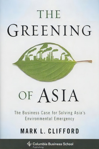 The Greening Of Asia : The Business Case For Solving Asia's Environmental Emergency, De Mark L. Clifford. Editorial Columbia University Press, Tapa Dura En Inglés