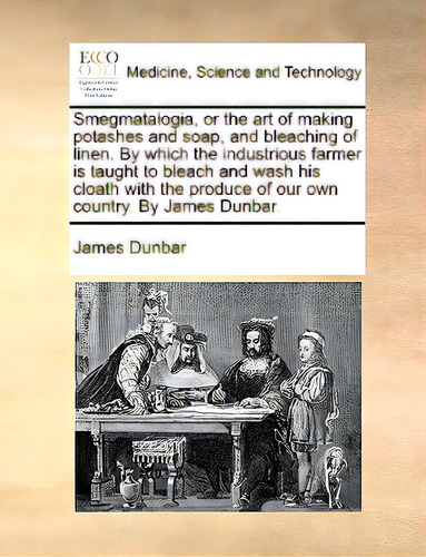 Smegmatalogia, Or The Art Of Making Potashes And Soap, And Bleaching Of Linen. By Which The Indus..., De Dunbar, James. Editorial Gale Ecco Print Ed, Tapa Blanda En Inglés