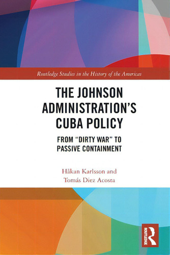 The Johnson Administration's Cuba Policy: From Dirty War To Passive Containment, De Karlsson, Håkan. Editorial Routledge, Tapa Blanda En Inglés