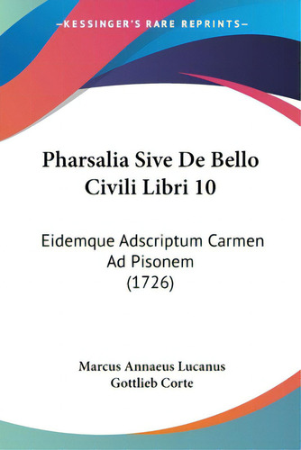 Pharsalia Sive De Bello Civili Libri 10: Eidemque Adscriptum Carmen Ad Pisonem (1726), De Lucanus, Marcus Annaeus., Vol. 1. Editorial Kessinger Pub Llc, Tapa Blanda En Inglés