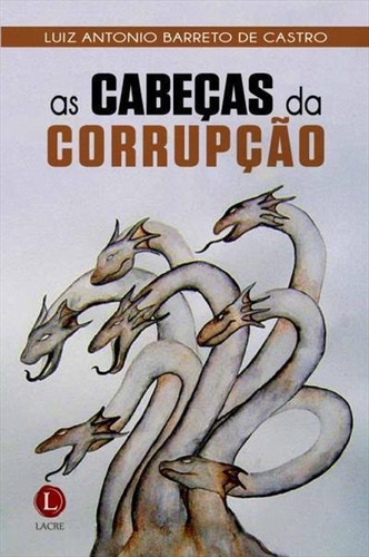 As Cabeças Da Corrupçao - 1ªed.(2015), De Luiz Antonio Barreto De Castro. Editora Lacre, Capa Mole, Edição 1 Em Português, 2015