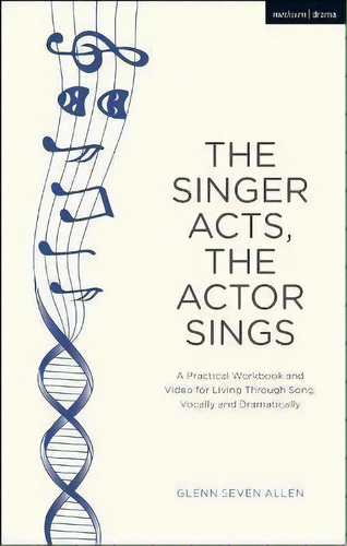 The Singer Acts, The Actor Sings : A Practical Workbook To Living Through Song, Vocally And Drama..., De Glenn Seven Allen. Editorial Bloomsbury Publishing Plc, Tapa Dura En Inglés