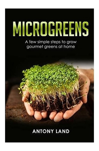 Microgreens : A Few Simple Steps To Grow Gourmet Greens A...