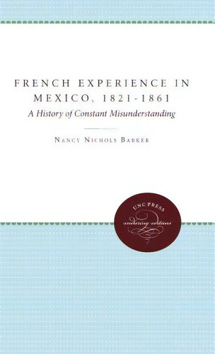The French Experience In Mexico, 1821-1861: A History Of Constant Misunderstanding, De Barker, Nancy Nichols. Editorial Univ Of North Carolina Pr, Tapa Blanda En Inglés