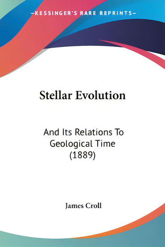 Stellar Evolution: And Its Relations To Geological Time (1889), De Croll, James. Editorial Kessinger Pub Llc, Tapa Blanda En Inglés