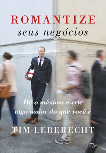 Romantize Seus Negócios: Dê O Máximo E Crie Algo Maior Do Que Você É, De Leberecht, Tim. Editora Rocco, Capa Mole, Edição 1ª Edição - 2016 Em Português