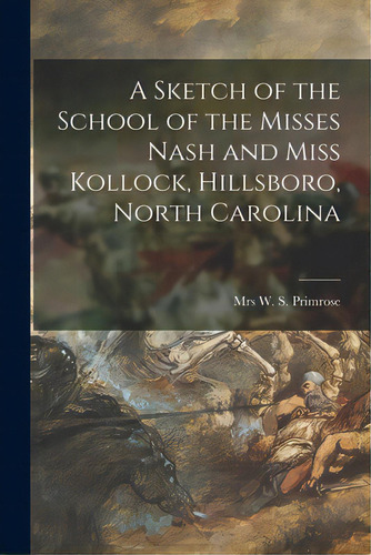 A Sketch Of The School Of The Misses Nash And Miss Kollock, Hillsboro, North Carolina, De Primrose, W. S.. Editorial Hassell Street Pr, Tapa Blanda En Inglés