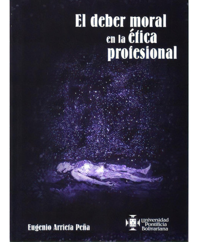 El Deber Moral En La Ética Profesional, De Eugenio Arrieta Peña. Serie 9586965972, Vol. 1. Editorial U. Pontificia Bolivariana, Tapa Blanda, Edición 2007 En Español, 2007