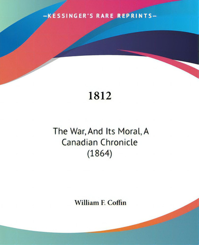 1812: The War, And Its Moral, A Canadian Chronicle (1864), De Coffin, William F.. Kessinger's Rare Reprints, Vol. 1. Editorial Kessinger Pub Llc, Tapa Blanda En Inglés