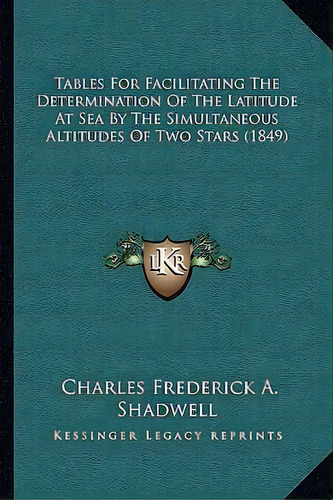 Tables For Facilitating The Determination Of The Latitude At Sea By The Simultaneous Altitudes Of..., De Charles Frederick A Shadwell. Editorial Kessinger Publishing, Tapa Blanda En Inglés