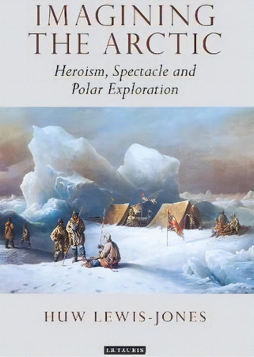 Imagining The Arctic, De Huw Lewis-jones. Editorial I B Tauris Co Ltd, Tapa Dura En Inglés