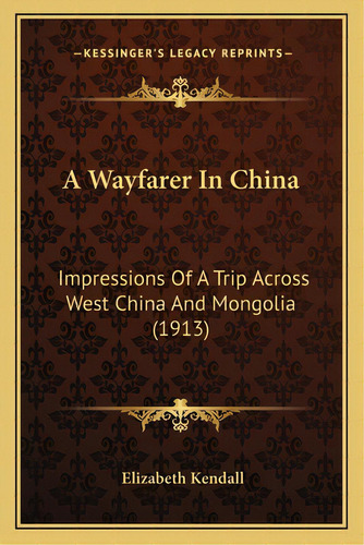 A Wayfarer In China: Impressions Of A Trip Across West China And Mongolia (1913), De Kendall, Elizabeth. Editorial Kessinger Pub Llc, Tapa Blanda En Inglés