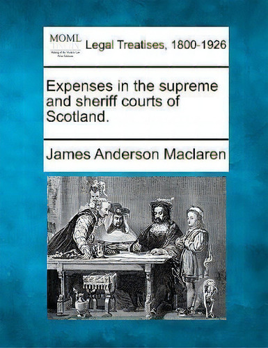 Expenses In The Supreme And Sheriff Courts Of Scotland., De James Anderson Maclaren. Legal Treatises, 1800-1926, Vol. 1. Editorial Gale Making Modern Law, Tapa Blanda En Inglés