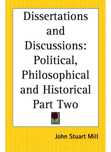 Dissertations And Discussions: Pt.2: Political, Philosophical And Historical Part Two, De John Stuart Mill., Vol. 2. Editorial Kessinger Publishing Co, Tapa Blanda En Inglés