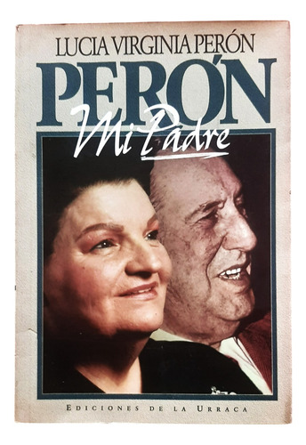 Perón, Mi Padre. Lucia Virginia Perón Ed. De La Urraca 1993 (Usado)