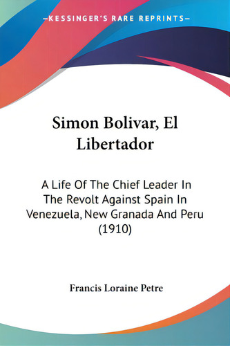Simon Bolivar, El Libertador: A Life Of The Chief Leader In The Revolt Against Spain In Venezuela..., De Petre, Francis Loraine. Editorial Kessinger Pub Llc, Tapa Blanda En Inglés