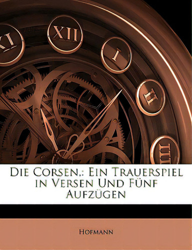 Die Corsen,: Ein Trauerspiel In Versen Und Funf Aufzugen, De Hofmann. Editorial Nabu Pr, Tapa Blanda En Inglés