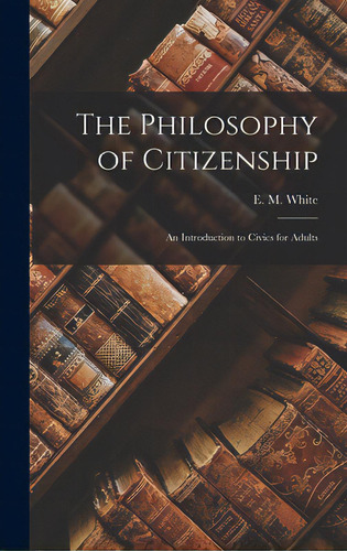 The Philosophy Of Citizenship: An Introduction To Civics For Adults, De White, E. M. (ebe Minerva) 1875-. Editorial Legare Street Pr, Tapa Dura En Inglés