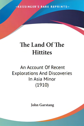 The Land Of The Hittites: An Account Of Recent Explorations And Discoveries In Asia Minor (1910), De Garstang, John., Vol. 1. Editorial Kessinger Pub Llc, Tapa Blanda En Inglés