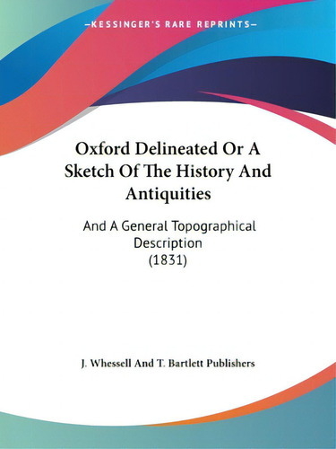 Oxford Delineated Or A Sketch Of The History And Antiquities: And A General Topographical Descrip..., De J Whessell And T Bartlett Publishers. Editorial Kessinger Pub Llc, Tapa Blanda En Inglés