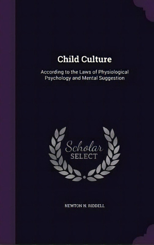 Child Culture According To The Laws Of Physiological Psychology And Mental Suggestion, De Newton N Riddell. Editorial Palala Press, Tapa Dura En Inglés