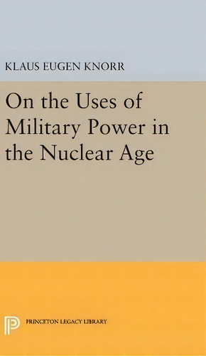 On The Uses Of Military Power In The Nuclear Age, De Klaus Eugen Knorr. Editorial Princeton University Press, Tapa Dura En Inglés