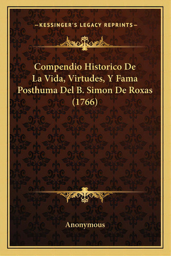 Compendio Historico De La Vida, Virtudes, Y Fama Posthuma Del B. Simon De Roxas (1766), De Anonymous. Editorial Kessinger Pub Llc, Tapa Blanda En Español