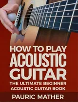 Comprar How To Play Acoustic Guitar : The Ultimate Beginner Acoustic Guitar Book, De Pauric Mather., Vol. 1. Editorial Createspace Independent Publishing Platform, Tapa Blanda En Inglés
