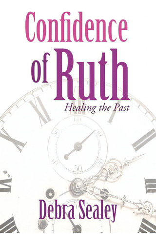 Confidence Of Ruth: Healing The Past, De Sealey, Debra. Editorial Xulon Pr, Tapa Blanda En Inglés
