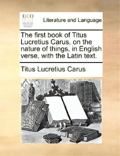 The First Book Of Titus Lucretius Carus, On The Nature Of Things, In English Verse, With The Lati..., De Lucretius Carus, Titus., Vol. 1. Editorial Gale Ecco Print Ed, Tapa Blanda En Inglés