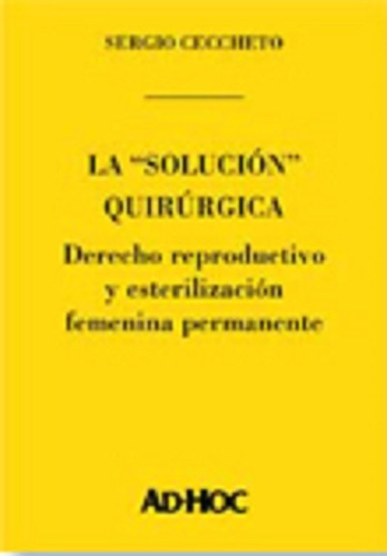 La "solución" quirúrgica.  Derecho reproductivo y esterilización femenina permanente., de CECCHETTO, Sergio., vol. 1. Editorial Ad-Hoc, tapa blanda en español, 2004