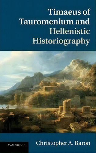 Timaeus Of Tauromenium And Hellenistic Historiography, De Christopher A. Baron. Editorial Cambridge University Press, Tapa Dura En Inglés