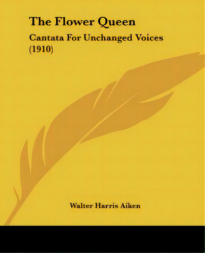 The Flower Queen: Cantata For Unchanged Voices (1910), De Aiken, Walter Harris. Editorial Kessinger Pub Llc, Tapa Blanda En Inglés