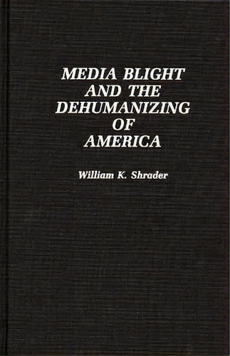 Media Blight And The Dehumanizing Of America, De William K. Shrader. Editorial Abc Clio, Tapa Dura En Inglés