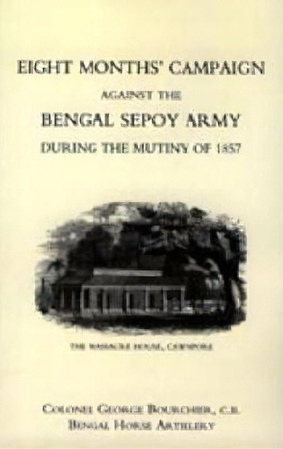 Eight Months' Campaign Against The Bengal Sepoy Army During The Mutiny Of 1857 2004, De George Bourchier. Editorial Naval Military Press Ltd, Tapa Blanda En Inglés