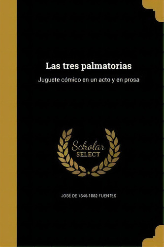 Las Tres Palmatorias : Juguete C Mico En Un Acto Y En Prosa: Juguete Cómico En Un Acto Y En Prosa, De Jose De 1845-1882 Fuentes., Vol. 1. Editorial Scholar Select, Tapa Dura En Español