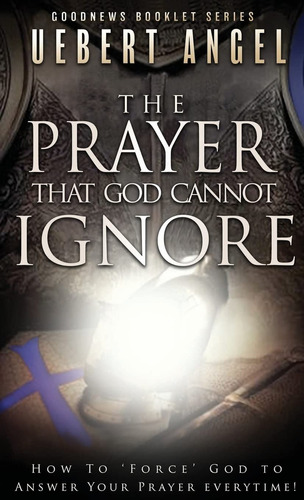 The Prayer That God Cannot Ignore: How To Force God To Answe